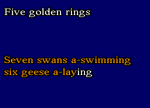 Five golden rings

Seven swans a-swimming
six geese a-laying