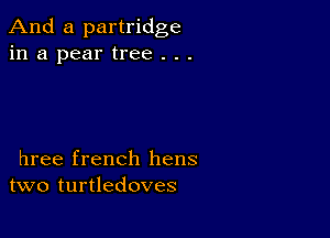 And a partridge
in a pear tree . . .

hree french hens
two turtledoves