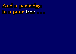 And a partridge
in a pear tree . . .