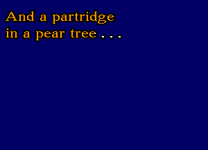 And a partridge
in a pear tree . . .