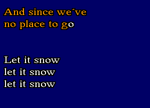 And Since we've
no place to go

Let it snow
let it snow
let it snow