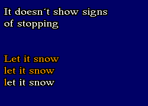 It doesn't Show signs
of stopping

Let it snow
let it snow
let it snow