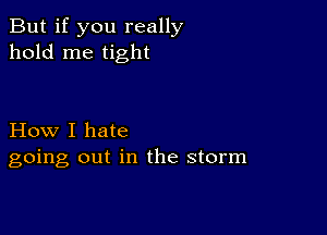 But if you really
hold me tight

How I hate
going out in the storm