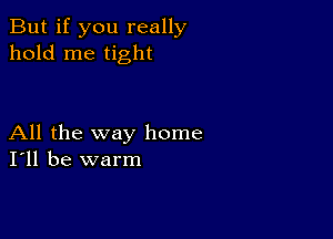 But if you really
hold me tight

All the way home
I'll be warm