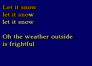 Let it snow
let it snow
let it snow

Oh the weather outside
is frightful