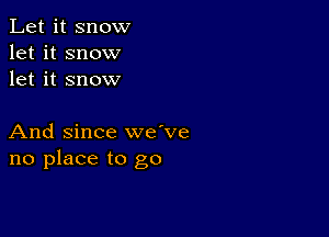 Let it snow
let it snow
let it snow

And since we've
no place to go