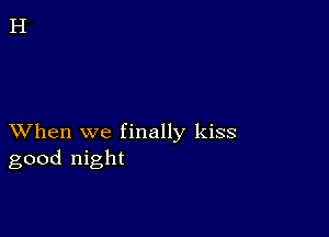 XVhen we finally kiss
good night