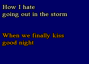 How I hate
going out in the storm

XVhen we finally kiss
good night