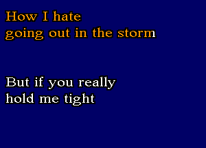 How I hate
going out in the storm

But if you really
hold me tight