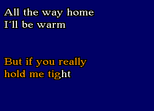 All the way home
I'll be warm

But if you really
hold me tight