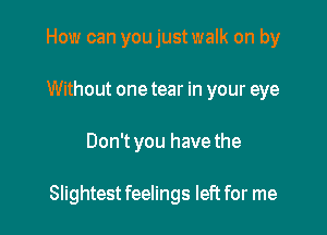 How can youjustwalk on by
Without one tear in your eye

Don't you have the

Slightest feelings left for me