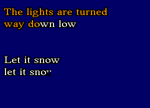 The lights are turned
way down low

Let it snow
let it sno