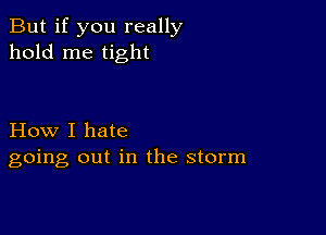 But if you really
hold me tight

How I hate
going out in the storm