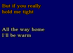 But if you really
hold me tight

All the way home
I'll be warm