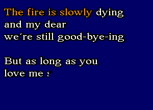 The fire is slowly dying
and my dear
we're still good-bye-ing

But as long as you
love me 1