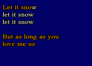 Let it snow
let it snow
let it snow

But as long as you
love me so