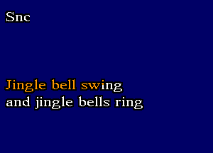 Jingle bell swing
and jingle bells ring