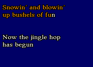 Snowin' and blowin
up bushels of fun

Now the jingle hop
has begun