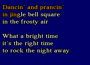 Dancin' and prancin'
in jingle bell square
in the frosty air

XVhat a bright time
ifs the right time
to rock the night away