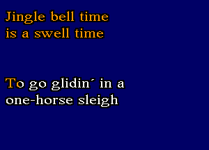 Jingle bell time
is a swell time

To go glidin in a
one-horse sleigh