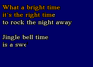 What a bright time
it's the right time
to rock the night away

Jingle bell time
is a swe