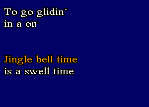 To go glidin'
in a on

Jingle bell time
is a swell time