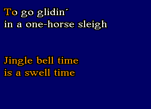 To go glidin'
in a one-horse sleigh

Jingle bell time
is a swell time