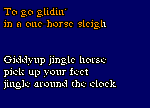 To go glidin'
in a one-horse sleigh

Giddyup jingle horse
pick up your feet
jingle around the clock