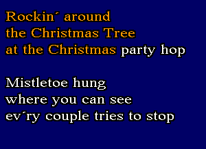 Rockin' around
the Christmas Tree
at the Christmas party hop

Mistletoe hung
where you can see
ev'ry couple tries to stop