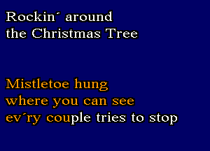 Rockin' around
the Christmas Tree

Mistletoe hung
where you can see
ev'ry couple tries to stop