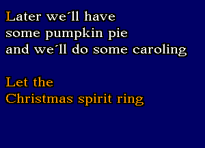 Later we'll have
some pumpkin pie
and we'll do some caroling

Let the
Christmas spirit ring