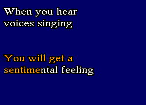 When you hear
voices singing

You will get a
sentimental feeling