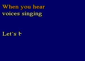 When you hear
voices singing

Let's b