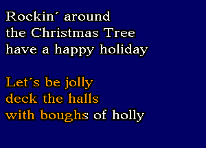 Rockin' around
the Christmas Tree
have a happy holiday

Let's be jolly
deck the halls
With boughs of holly