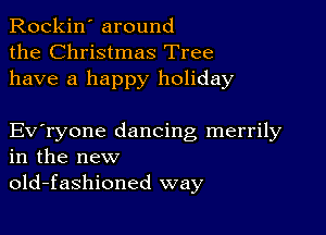 Rockin' around
the Christmas Tree
have a happy holiday

Everyone dancing merrily
in the new
old-fashioned way