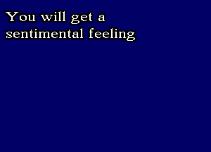 You will get a
sentimental feeling