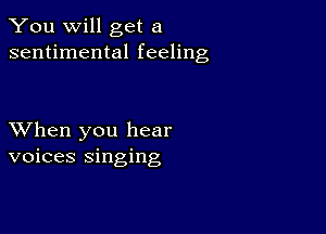 You will get a
sentimental feeling

XVhen you hear
voices singing