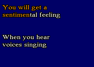 You will get a
sentimental feeling

XVhen you hear
voices singing