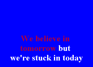 We believe in
tomorrow but
we're stuck in today