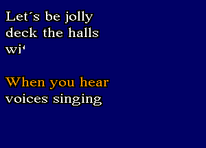 Let's be jolly
deck the halls
wi'

XVhen you hear
voices singing