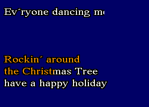 Ev'ryone dancing mu

Rockin' around
the Christmas Tree
have a happy holiday