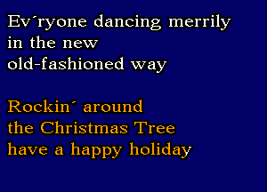 Ev'ryone dancing merrily
in the new
old-fashioned way

Rockin' around
the Christmas Tree
have a happy holiday