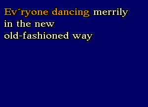 Ev'ryone dancing merrily
in the new
old-fashioned way