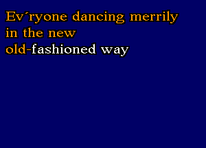 Ev'ryone dancing merrily
in the new
old-fashioned way