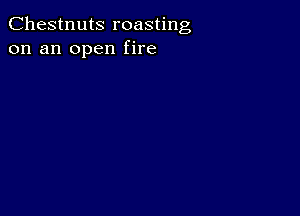 Chestnuts roasting
on an open fire