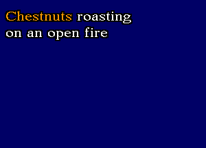 Chestnuts roasting
on an open fire