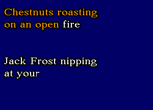 Chestnuts roasting
on an open fire

Jack Frost nipping
at your