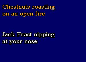 Chestnuts roasting
on an open fire

Jack Frost nipping
at your nose