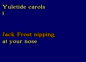 Yuletide carols
I

Jack Frost nipping
at your nose