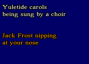 Yuletide carols
being sung by a choir

Jack Frost nipping
at your nose